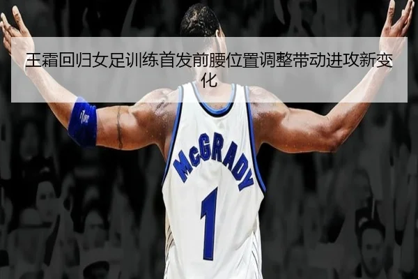 王霜回归女足训练首发前腰位置调整带动进攻新变化 | QYSports