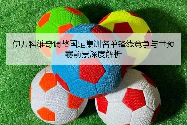 伊万科维奇调整国足集训名单锋线竞争与世预赛前景深度解析 | QYSports