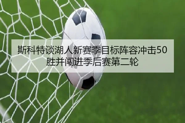 斯科特谈湖人新赛季目标阵容冲击50胜并闯进季后赛第二轮 | QYSports